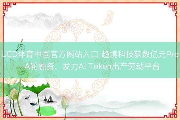 UED体育中国官方网站入口 趋境科技获数亿元Pre-A轮融资，发力AI Token出产劳动平台