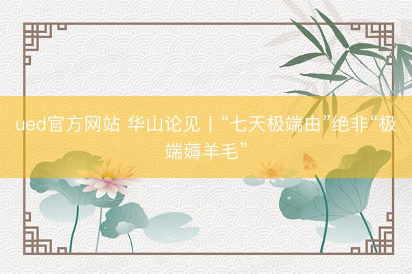 ued官方网站 华山论见丨“七天极端由”绝非“极端薅羊毛”