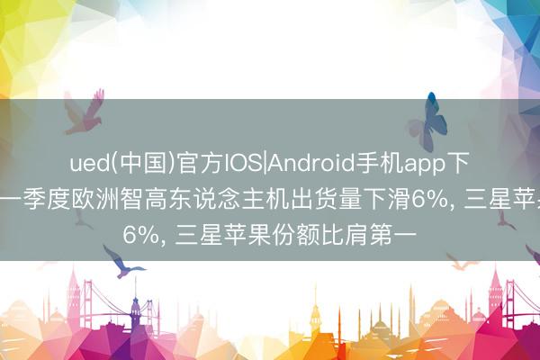 ued(中国)官方IOS|Android手机app下载入口 2026年一季度欧洲智高东说念主机出货量下滑6%， 三星苹果份额比肩第一